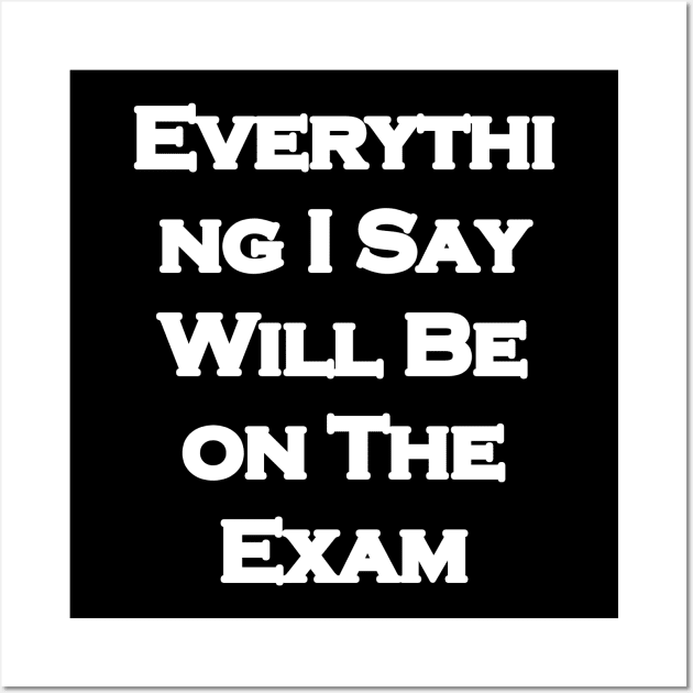 Everything I Say Will Be On The Exam Wall Art by LedDes